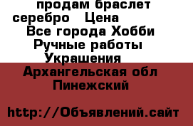 продам браслет серебро › Цена ­ 10 000 - Все города Хобби. Ручные работы » Украшения   . Архангельская обл.,Пинежский 